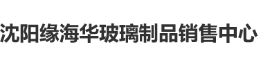 胖女人阴道口兽进沈阳缘海华玻璃制品销售中心